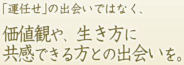 「結婚を運任せの出会いではなく、価値観や、生き方に共感できる方との出会いを。」
