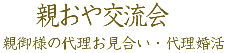 親おや交流会・親御様の代理お見合い・代理婚活